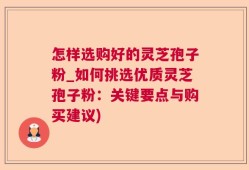 怎样选购好的灵芝孢子粉_如何挑选优质灵芝孢子粉：关键要点与购买建议)