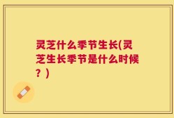灵芝什么季节生长(灵芝生长季节是什么时候？)