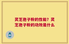 灵芝孢子粉的性能？灵芝孢子粉的功效是什么
