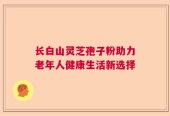 长白山灵芝孢子粉助力老年人健康生活新选择