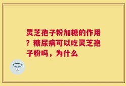 灵芝孢子粉加糖的作用？糖尿病可以吃灵芝孢子粉吗，为什么