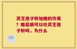 灵芝孢子粉加糖的作用？糖尿病可以吃灵芝孢子粉吗，为什么