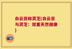 白云豆和灵芝(白云豆与灵芝：双重天然健康)
