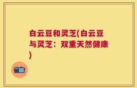 白云豆和灵芝(白云豆与灵芝：双重天然健康)