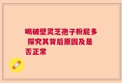 喝破壁灵芝孢子粉屁多 探究其背后原因及是否正常
