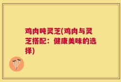 鸡肉吨灵芝(鸡肉与灵芝搭配：健康美味的选择)