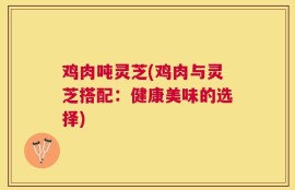 鸡肉吨灵芝(鸡肉与灵芝搭配：健康美味的选择)
