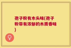 孢子粉有木头味(孢子粉带有浓郁的木质香味)