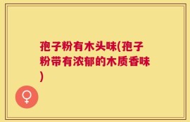 孢子粉有木头味(孢子粉带有浓郁的木质香味)
