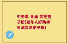 中老年 鱼油 灵芝孢子粉(老年人好助手：鱼油灵芝孢子粉)