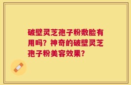 破壁灵芝孢子粉敷脸有用吗？神奇的破壁灵芝孢子粉美容效果？