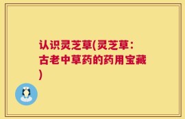 认识灵芝草(灵芝草：古老中草药的药用宝藏)