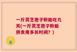 一斤灵芝孢子粉能吃几天(一斤灵芝孢子粉能供食用多长时间？)