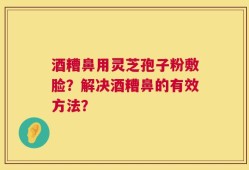 酒糟鼻用灵芝孢子粉敷脸？解决酒糟鼻的有效方法？