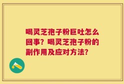 喝灵芝孢子粉巨吐怎么回事？喝灵芝孢子粉的副作用及应对方法？