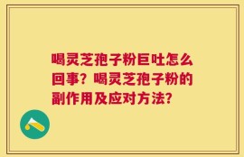 喝灵芝孢子粉巨吐怎么回事？喝灵芝孢子粉的副作用及应对方法？