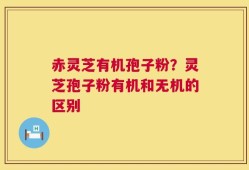 赤灵芝有机孢子粉？灵芝孢子粉有机和无机的区别