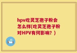 hpv吃灵芝孢子粉会怎么样(吃灵芝孢子粉对HPV有何影响？)