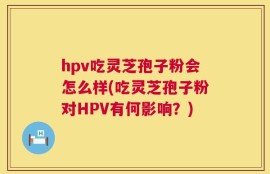 hpv吃灵芝孢子粉会怎么样(吃灵芝孢子粉对HPV有何影响？)