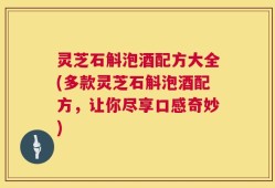 灵芝石斛泡酒配方大全(多款灵芝石斛泡酒配方，让你尽享口感奇妙)
