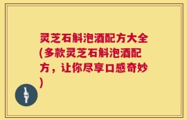 灵芝石斛泡酒配方大全(多款灵芝石斛泡酒配方，让你尽享口感奇妙)