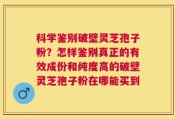 科学鉴别破壁灵芝孢子粉？怎样鉴别真正的有效成份和纯度高的破壁灵芝孢子粉在哪能买到