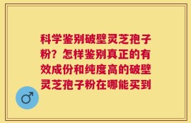 科学鉴别破壁灵芝孢子粉？怎样鉴别真正的有效成份和纯度高的破壁灵芝孢子粉在哪能买到