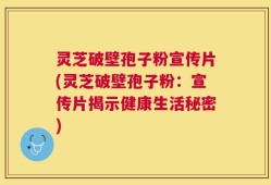灵芝破壁孢子粉宣传片(灵芝破壁孢子粉：宣传片揭示健康生活秘密)