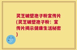 灵芝破壁孢子粉宣传片(灵芝破壁孢子粉：宣传片揭示健康生活秘密)