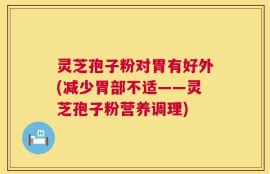 灵芝孢子粉对胃有好外(减少胃部不适——灵芝孢子粉营养调理)