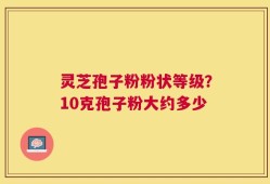 灵芝孢子粉粉状等级？10克孢子粉大约多少