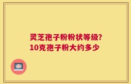 灵芝孢子粉粉状等级？10克孢子粉大约多少