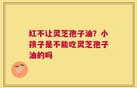 红不让灵芝孢子油？小孩子是不能吃灵芝孢子油的吗