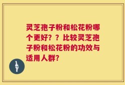 灵芝孢子粉和松花粉哪个更好？？比较灵芝孢子粉和松花粉的功效与适用人群？