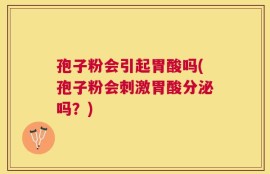 孢子粉会引起胃酸吗(孢子粉会刺激胃酸分泌吗？)