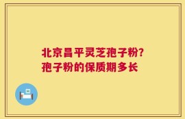 北京昌平灵芝孢子粉？孢子粉的保质期多长
