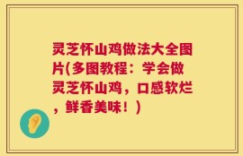 灵芝怀山鸡做法大全图片(多图教程：学会做灵芝怀山鸡，口感软烂，鲜香美味！)