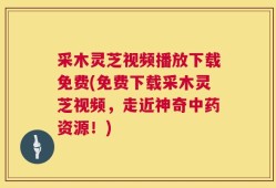 采木灵芝视频播放下载免费(免费下载采木灵芝视频，走近神奇中药资源！)