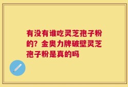 有没有谁吃灵芝孢子粉的？金奥力牌破壁灵芝孢子粉是真的吗