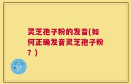 灵芝孢子粉的发音(如何正确发音灵芝孢子粉？)