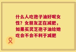什么人吃孢子油好呢女性？女朋友正在减肥，如果买灵芝孢子油给她吃会不会不利于减肥