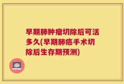 早期肺肿瘤切除后可活多久(早期肺癌手术切除后生存期预测)