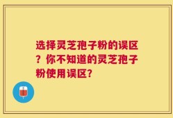 选择灵芝孢子粉的误区？你不知道的灵芝孢子粉使用误区？