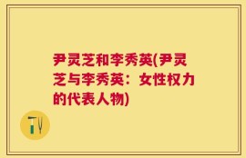 尹灵芝和李秀英(尹灵芝与李秀英：女性权力的代表人物)