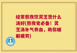 经常熬夜饮灵芝煲什么汤好(熬夜党必备！灵芝汤补气养血，助你缓解疲劳)