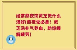 经常熬夜饮灵芝煲什么汤好(熬夜党必备！灵芝汤补气养血，助你缓解疲劳)