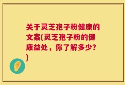 关于灵芝孢子粉健康的文案(灵芝孢子粉的健康益处，你了解多少？)
