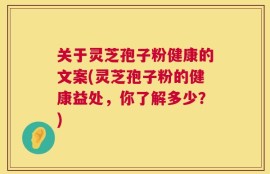 关于灵芝孢子粉健康的文案(灵芝孢子粉的健康益处，你了解多少？)