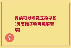 胃病可以喝灵芝孢子粉(灵芝孢子粉可缓解胃病)