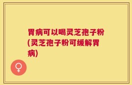 胃病可以喝灵芝孢子粉(灵芝孢子粉可缓解胃病)